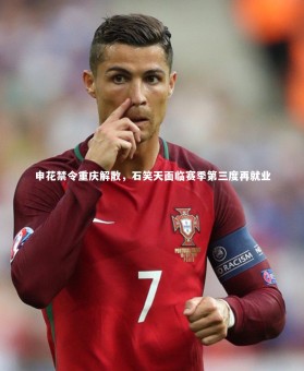 南宫娱乐官网|申花禁令重庆解散，石笑天面临赛季第三度再就业