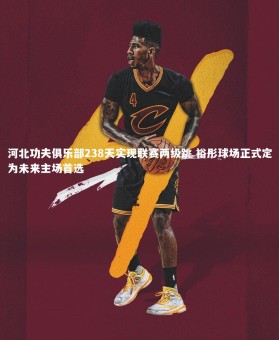 南宫大舞台-河北功夫俱乐部238天实现联赛两级跳 裕彤球场正式定为未来主场首选