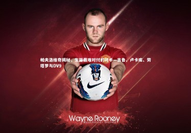 南宫游戏官网|帕夫洛维奇揭秘，生涯最难对付的对手—吉鲁、卢卡库、劳塔罗与DV9