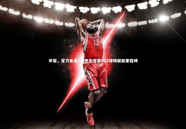 南宫游戏官网-早报，宝刀未老！C罗生涯第915球铸就新里程碑