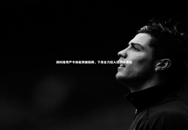 南宫28：扬科维奇严令体能突破极限，下周全力投入技战术演练