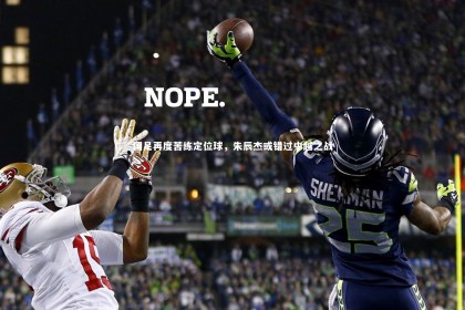 南宫娱乐官网|国足再度苦练定位球，朱辰杰或错过中越之战