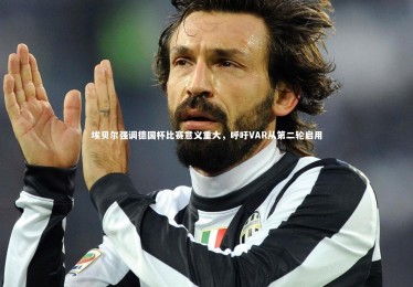 【南宫大舞台】埃贝尔强调德国杯比赛意义重大，呼吁VAR从第二轮启用