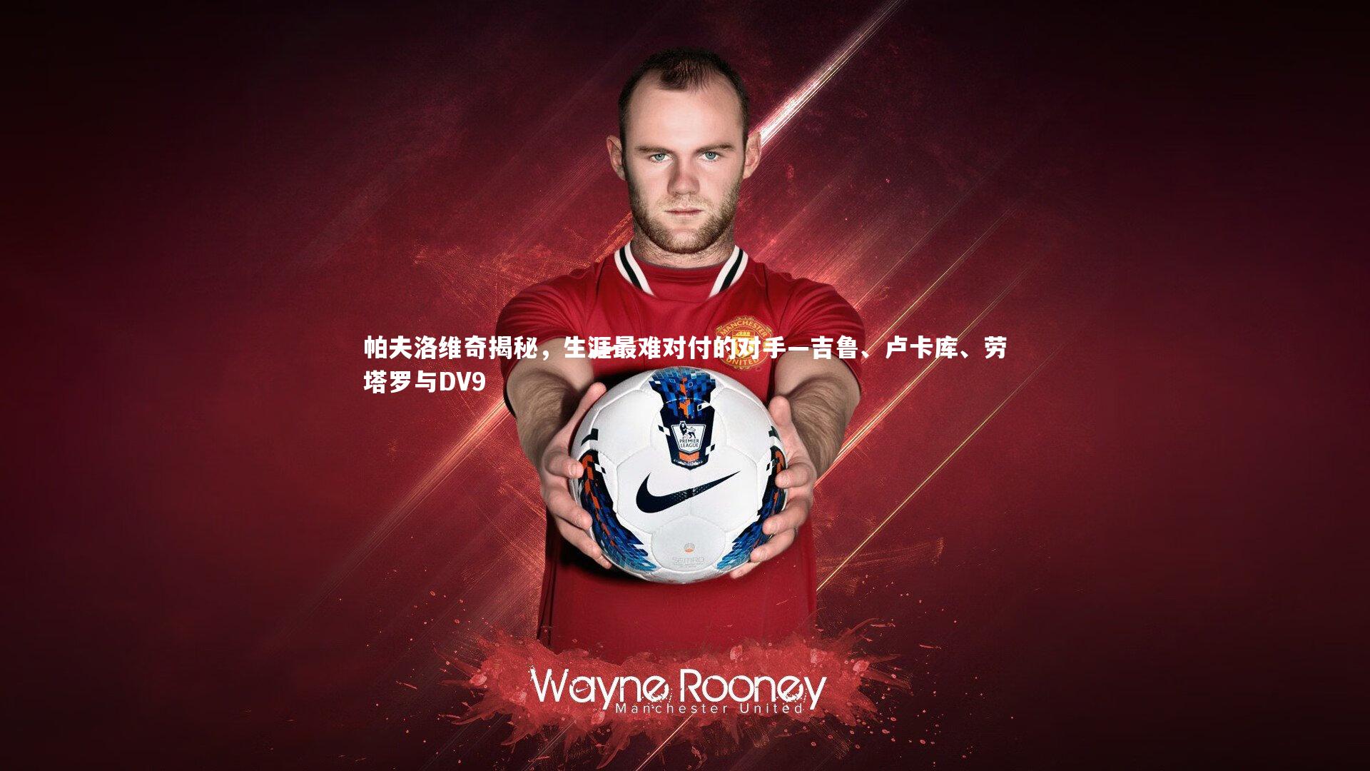 帕夫洛维奇揭秘,生涯最难对付的对手—吉鲁、卢卡库、劳塔罗与DV9