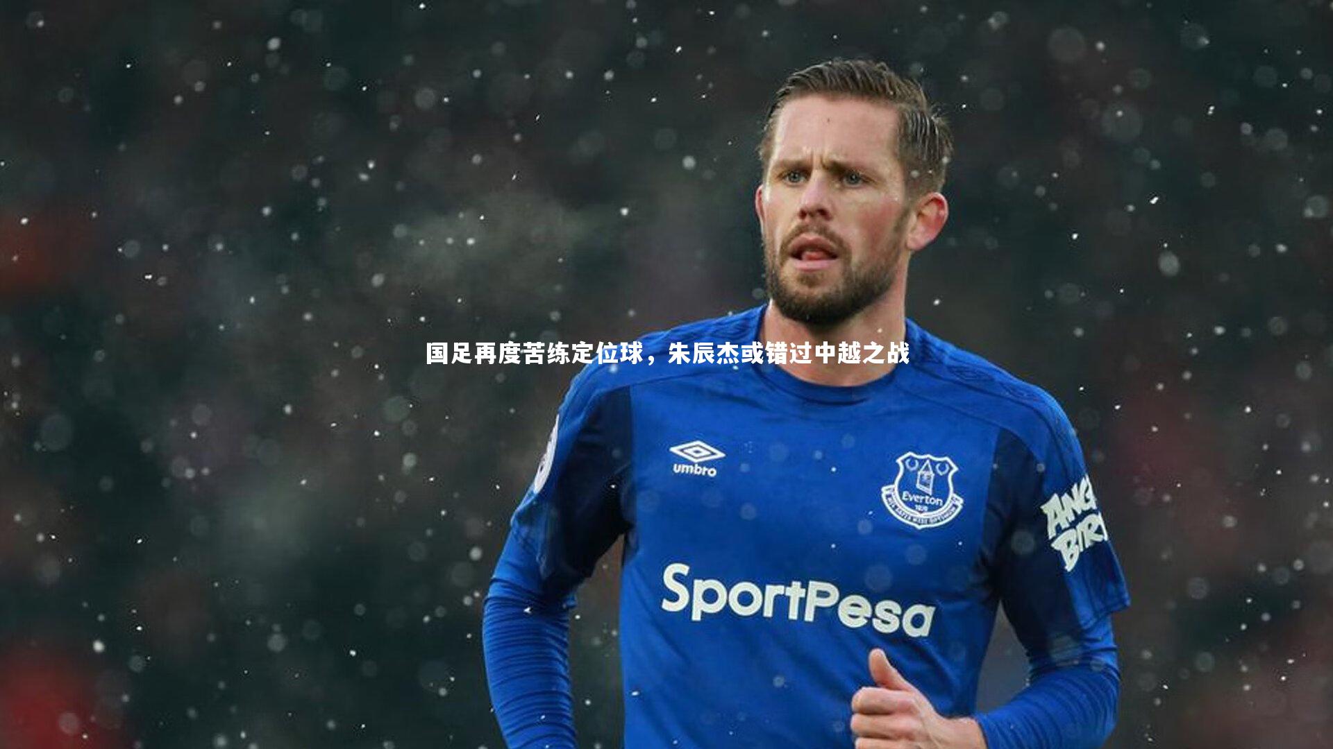 国足再度苦练定位球，朱辰杰或错过中越之战