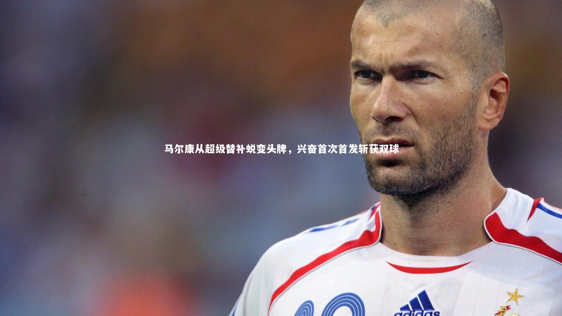 马尔康从超级替补蜕变头牌，兴奋首次首发斩获双球